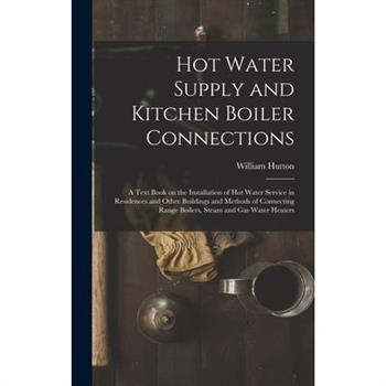 Hot Water Supply and Kitchen Boiler Connections; a Text Book on the Installation of hot Water Service in Residences and Other Buildings and Methods of Connecting Range Boilers, Steam and gas Water Hea