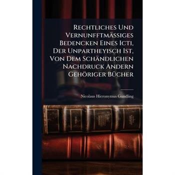 Rechtliches Und Vernunfftm瓣?Ÿiges Bedencken Eines Icti, Der Unpartheyisch Ist, Von Dem Sch瓣ndlichen Nachdruck Andern Geh繹riger B?1/4cher