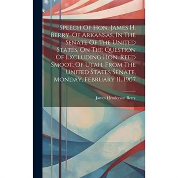 Speech Of Hon. James H. Berry, Of Arkansas, In The Senate Of The United States, On The Question Of Excluding Hon. Reed Smoot, Of Utah, From The United States Senate, Monday, February 11, 1907