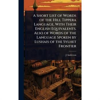 A Short List of Words of the Hill Tippera Language, With Their English Equivalents. Also of Words of the Language Spoken by Lushais of the Sylhet Frontier