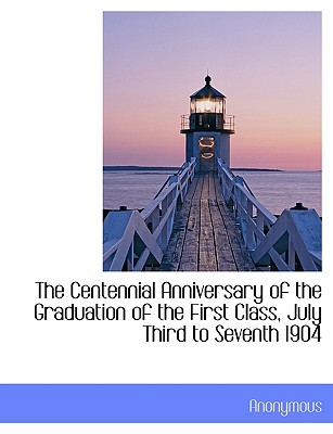 The Centennial Anniversary of the Graduation of the First Class, July Third to Seventh 1904