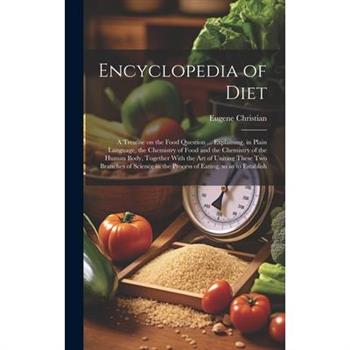 Encyclopedia of Diet; a Treatise on the Food Question ... Explaining, in Plain Language, the Chemistry of Food and the Chemistry of the Human Body, Together With the art of Uniting These two Branches