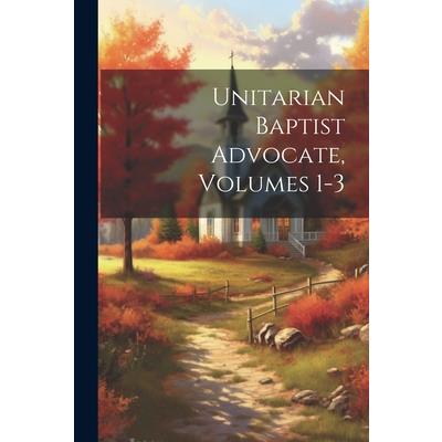 Unitarian Baptist Advocate, Volumes 1-3