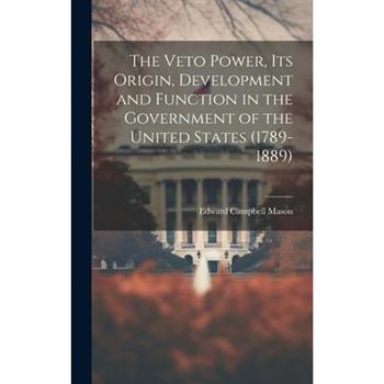 The Veto Power, its Origin, Development and Function in the Government of the United States (1789-1889)