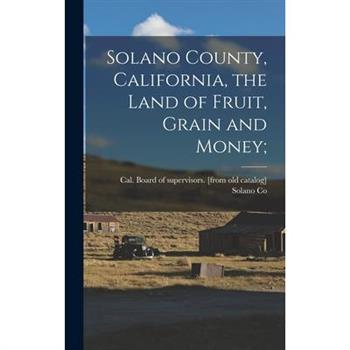 Solano County, California, the Land of Fruit, Grain and Money;
