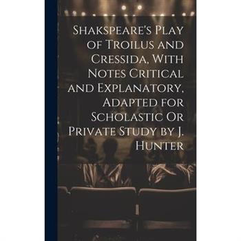 Shakspeare’s Play of Troilus and Cressida, With Notes Critical and Explanatory, Adapted for Scholastic Or Private Study by J. Hunter Shakspeare’s Play of Troilus and Cressida, With Notes Critical and Explanatory, Adapted for Scholastic Or Private Study by J. Hunter