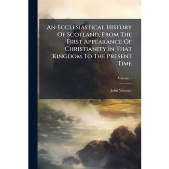 An Ecclesiastical History Of Scotland, From The First Appearance Of Christianity In That Kingdom To The Present Time