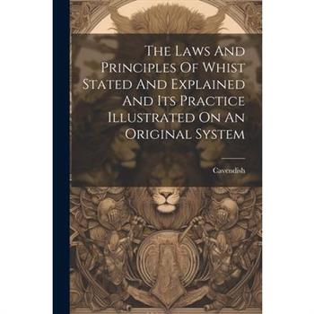 The Laws And Principles Of Whist Stated And Explained And Its Practice Illustrated On An Original System