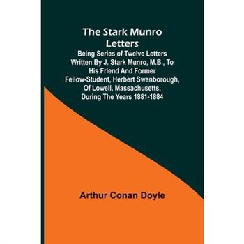 The Stark Munro Letters; Being series of twelve letters written by J. Stark Munro, M.B., to his friend and former fellow-student, Herbert Swanborough, of Lowell, Massachusetts, during the years 1881-1