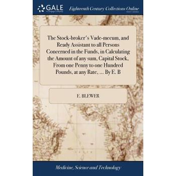 The Stock-Broker’s Vade-Mecum, and Ready Assistant to All Persons Concerned in the Funds, in Calculating the Amount of Any Sum, Capital Stock, from One Penny to One Hundred Pounds, at Any Rate, ... by