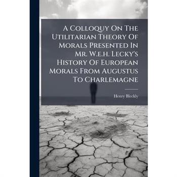 A Colloquy On The Utilitarian Theory Of Morals Presented In Mr. W.e.h. Lecky's History Of European Morals From Augustus To Charlemagne