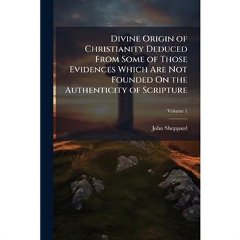 Divine Origin of Christianity Deduced From Some of Those Evidences Which Are Not Founded On the Authenticity of Scripture