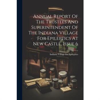 Annual Report Of The Trustees And Superintendent Of The Indiana Village For Epileptics At New Castle, Issue 6