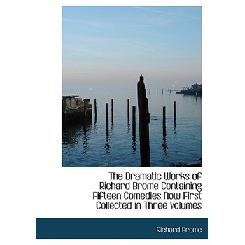 The Dramatic Works of Richard Brome Containing Fifteen Comedies Now First Collected in Three Volumes