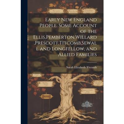 Early New England People. Some Account of the Ellis, Pemberton, Willard, Prescott, Titcomb, Sewall and Longfellow, and Allied Families
