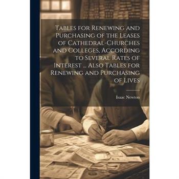 Tables for Renewing and Purchasing of the Leases of Cathedral-Churches and Colleges, According to Several Rates of Interest ... Also Tables for Renewing and Purchasing of Lives
