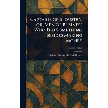 Captains of Industry; or, Men of Business Who Did Something Besides Making Money