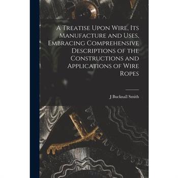 A Treatise Upon Wire, Its Manufacture and Uses, Embracing Comprehensive Descriptions of the Constructions and Applications of Wire Ropes