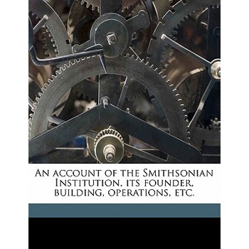 An Account of the Smithsonian Institution, Its Founder, Building, Operations, Etc.