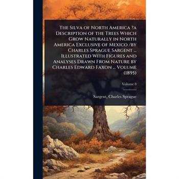 The Silva of North America ?a Description of the Trees Which Grow Naturally in North America Exclusive of Mexico /by Charles Sprague Sargent ... Illustrated With Figures and Analyses Drawn From Nature