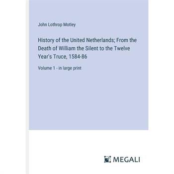 History of the United Netherlands; From the Death of William the Silent to the Twelve Year’s Truce, 1584-86