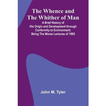 The Whence And The Whither Of Man; A Brief History Of His Origin And Development Through Conformity To Environment; Being The Morse Lectures Of 1895