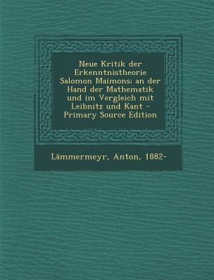 Neue Kritik Der Erkenntnistheorie Salomon Maimons; An Der Hand Der Mathematik Und Im Vergleich Mit Leibnitz Und Kant - Primary Source Edition