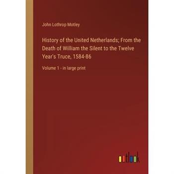 History of the United Netherlands; From the Death of William the Silent to the Twelve Year's Truce, 1584-86