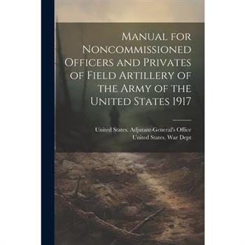 Manual for Noncommissioned Officers and Privates of Field Artillery of the Army of the United States 1917