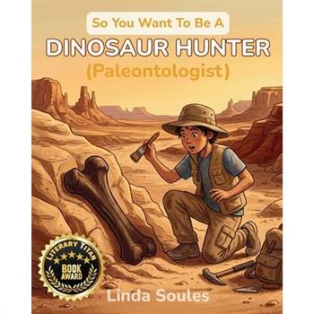 So You Want To Be A Dinosaur Hunter (Paleontologist)