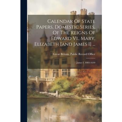 Calendar Of State Papers, Domestic Series, Of The Reigns Of Edward Vi., Mary, Elizabeth [and James I] ...