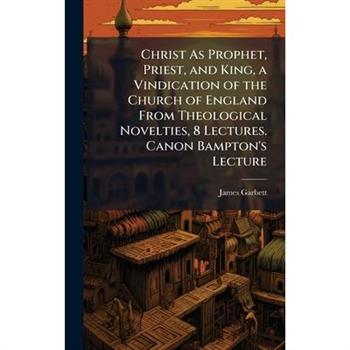 Christ As Prophet, Priest, and King, a Vindication of the Church of England From Theological Novelties, 8 Lectures. Canon Bampton’s Lecture