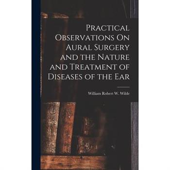 Practical Observations On Aural Surgery and the Nature and Treatment of Diseases of the Ear