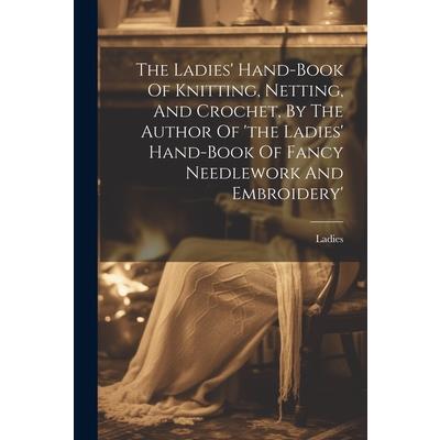 The Ladies' Hand-book Of Knitting, Netting, And Crochet, By The Author Of 'the Ladies' Hand-book Of Fancy Needlework And Embroidery'