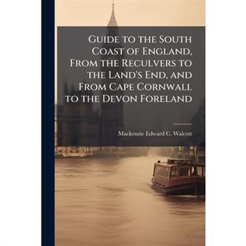 Guide to the South Coast of England, From the Reculvers to the Land's End, and From Cape Cornwall to the Devon Foreland