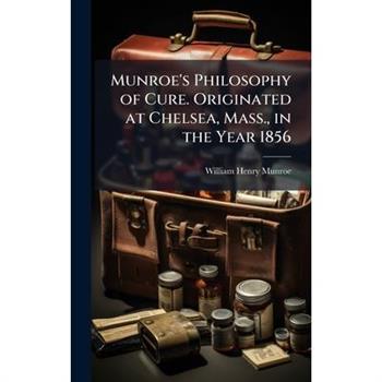 Munroe's Philosophy of Cure. Originated at Chelsea, Mass., in the Year 1856