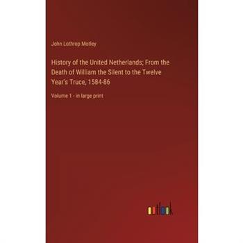 History of the United Netherlands; From the Death of William the Silent to the Twelve Year's Truce, 1584-86