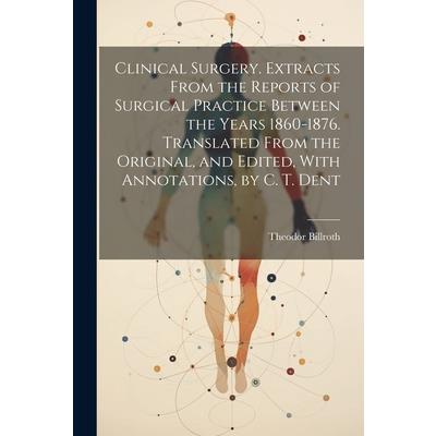Clinical Surgery. Extracts From the Reports of Surgical Practice Between the Years 1860-1876. Translated From the Original, and Edited, With Annotations, by C. T. Dent