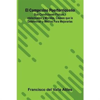 El Campesino Puertorrique簽o; Sus Condiciones F穩sicas, Intelectuales Y Morales, Causas Que La Determinan Y Medios Para Mejorarlas