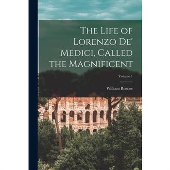 The Life of Lorenzo De' Medici, Called the Magnificent; Volume 1