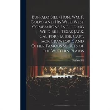 Buffalo Bill (Hon. Wm. F. Cody) and his Wild West Companions, Including Wild Bill, Texas Jack, California Joe, Capt. Jack Crawford, and Other Famous Scouts of the Western Plains