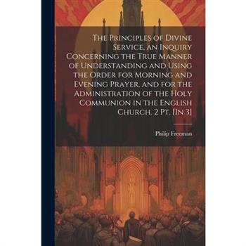The Principles of Divine Service, an Inquiry Concerning the True Manner of Understanding and Using the Order for Morning and Evening Prayer, and for the Administration of the Holy Communion in the Eng