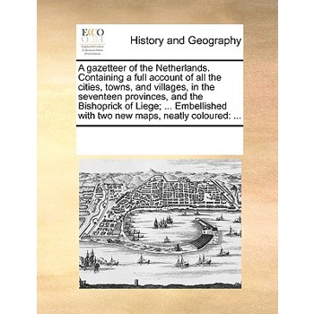 A gazetteer of the Netherlands. Containing a full account of all the cities, towns, and villages, in the seventeen provinces, and the Bishoprick of Liege; ... Embellished with two new maps, neatly col
