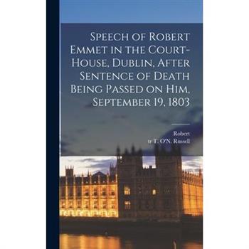 Speech of Robert Emmet in the Court-house, Dublin, After Sentence of Death Being Passed on Him, September 19, 1803