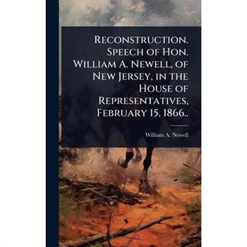Reconstruction. Speech of Hon. William A. Newell, of New Jersey, in the House of Representatives, February 15, 1866..