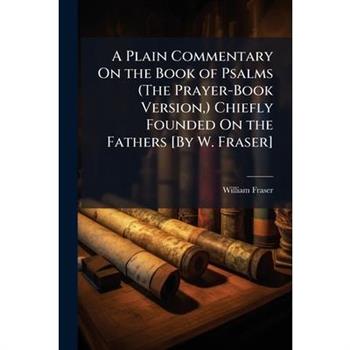 A Plain Commentary On the Book of Psalms (The Prayer-Book Version, ) Chiefly Founded On the Fathers [By W. Fraser]