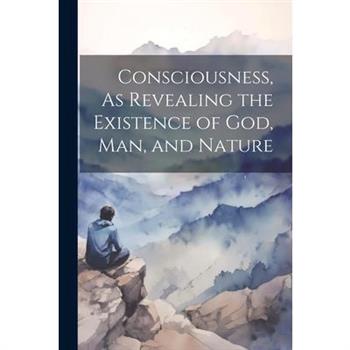 Consciousness, As Revealing the Existence of God, Man, and Nature