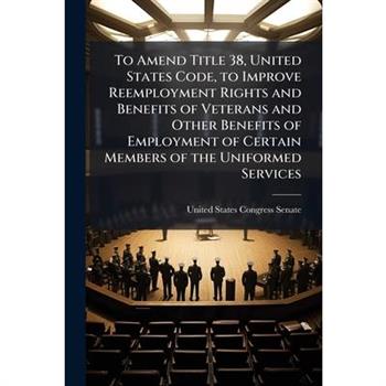 To Amend Title 38, United States Code, to Improve Reemployment Rights and Benefits of Veterans and Other Benefits of Employment of Certain Members of the Uniformed Services