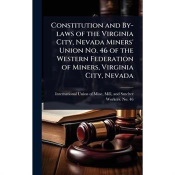 Constitution and By-laws of the Virginia City, Nevada Miners’ Union No. 46 of the Western Federation of Miners, Virginia City, Nevada