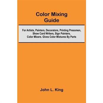 Color Mixing Guide; For Artists, Painters, Decorators, Printing Pressmen, Show Card Writers, Sign Painters, Color Mixers. Gives Color Mixtures By Parts